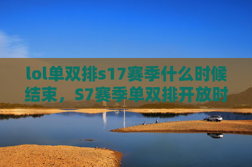 lol单双排s17赛季什么时候结束,S7赛季单双排开放时间攻略 lol单双排s17赛季什么时候结束,S7赛季单双排开放时间攻略