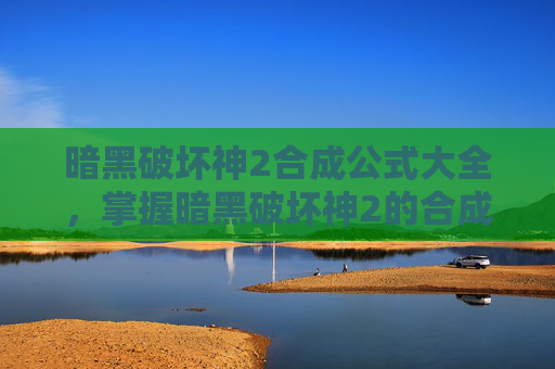 暗黑破坏神2合成公式大全,掌握暗黑破坏神2的合成公式,打造你的专属装备 暗黑破坏神2合成公式大全,掌握暗黑破坏神2的合成公式,打造你的专属装备