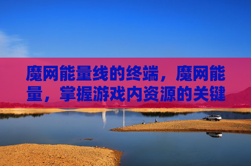 魔网能量线的终端,魔网能量,掌握游戏内资源的关键攻略 魔网能量线的终端,魔网能量,掌握游戏内资源的关键攻略