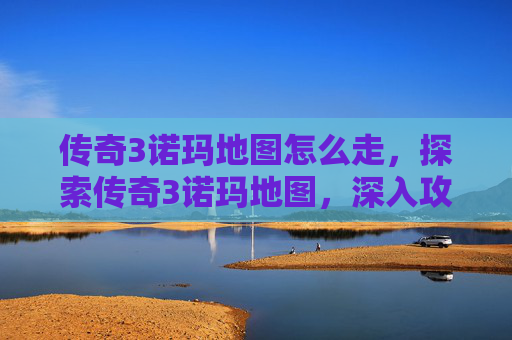 传奇3诺玛地图怎么走，探索传奇3诺玛地图，深入攻略与技巧分享