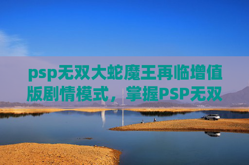 psp无双大蛇魔王再临增值版剧情模式,掌握PSP无双大蛇魔王再临,终极攻略与技巧 psp无双大蛇魔王再临增值版剧情模式,掌握PSP无双大蛇魔王再临,终极攻略与技巧