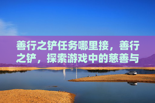 善行之铲任务哪里接,善行之铲,探索游戏中的慈善与道德抉择 善行之铲任务哪里接,善行之铲,探索游戏中的慈善与道德抉择