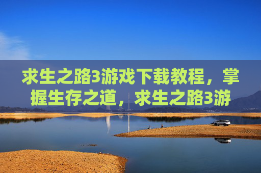 求生之路3游戏下载教程，掌握生存之道，求生之路3游戏下载与攻略全解析