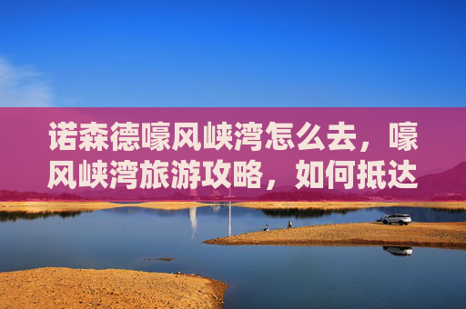 诺森德嚎风峡湾怎么去，嚎风峡湾旅游攻略，如何抵达这个神秘之地