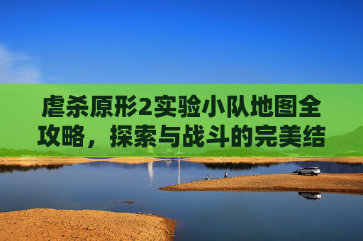 虐杀原形2实验小队地图全攻略,探索与战斗的完美结合 虐杀原形2实验小队地图全攻略,探索与战斗的完美结合