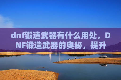 dnf锻造武器有什么用处,DNF锻造武器的奥秘,提升战斗力的秘密武器 dnf锻造武器有什么用处,DNF锻造武器的奥秘,提升战斗力的秘密武器