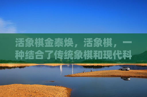 活象棋金泰焕,活象棋,一种结合了传统象棋和现代科技的棋类游戏,它通过高科技手段让棋子复活,增加了游戏的趣味性和挑战性。以下是一篇关于活象棋的文章攻略 活象棋金泰焕,活象棋,一种结合了传统象棋和现代科技的棋类游戏,它通过高科技手段让棋子复活,增加了游戏的趣味性和挑战性。以下是一篇关于活象棋的文章攻略