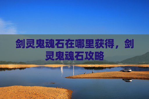 剑灵鬼魂石在哪里获得,剑灵鬼魂石攻略 剑灵鬼魂石在哪里获得,剑灵鬼魂石攻略