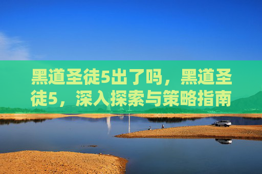 黑道圣徒5出了吗，黑道圣徒5，深入探索与策略指南