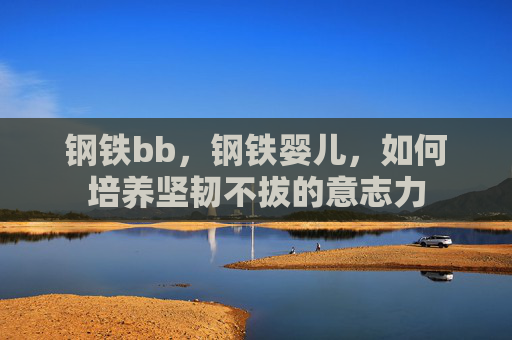 钢铁bb,钢铁婴儿,如何培养坚韧不拔的意志力 钢铁bb,钢铁婴儿,如何培养坚韧不拔的意志力