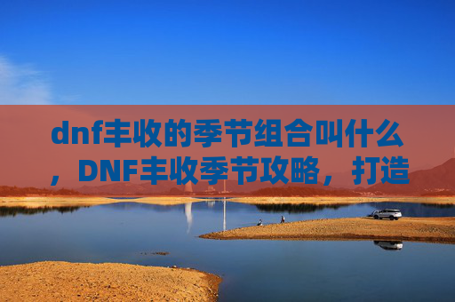 dnf丰收的季节组合叫什么，DNF丰收季节攻略，打造最强组合，轻松升级与提升战力