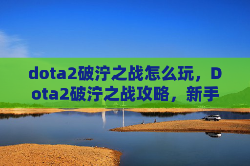 dota2破泞之战怎么玩,Dota2破泞之战攻略,新手入门与进阶技巧全解析 dota2破泞之战怎么玩,Dota2破泞之战攻略,新手入门与进阶技巧全解析