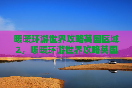暖暖环游世界攻略英国区域2，暖暖环游世界攻略英国篇，探索、收集与冒险全指南