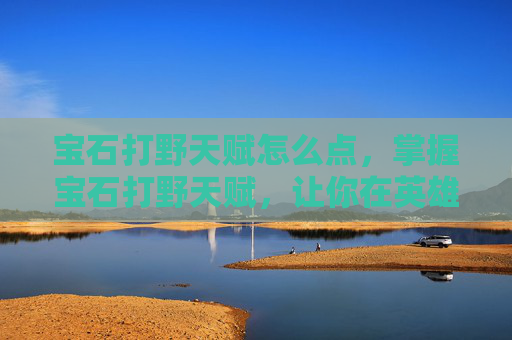 宝石打野天赋怎么点，掌握宝石打野天赋，让你在英雄联盟中如鱼得水！