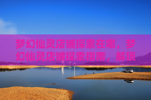 梦幻仙灵店铺探索在哪,梦幻仙灵店铺探索指南,解锁隐藏宝箱与珍稀道具 梦幻仙灵店铺探索在哪,梦幻仙灵店铺探索指南,解锁隐藏宝箱与珍稀道具