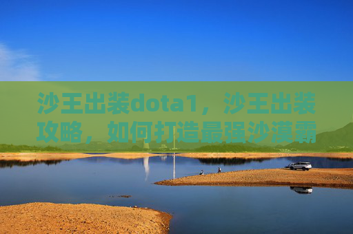 沙王出装dota1，沙王出装攻略，如何打造最强沙漠霸主