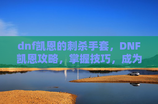 dnf凯恩的刺杀手套，DNF凯恩攻略，掌握技巧，成为游戏中的不败王者