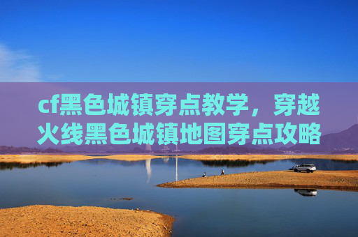 cf黑色城镇穿点教学,穿越火线黑色城镇地图穿点攻略 cf黑色城镇穿点教学,穿越火线黑色城镇地图穿点攻略