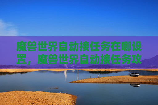 魔兽世界自动接任务在哪设置,魔兽世界自动接任务攻略,轻松升级,不再错过精彩瞬间 魔兽世界自动接任务在哪设置,魔兽世界自动接任务攻略,轻松升级,不再错过精彩瞬间