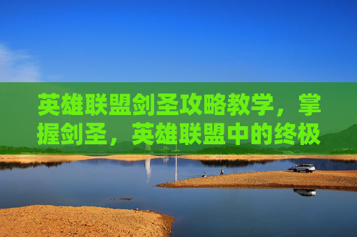 英雄联盟剑圣攻略教学,掌握剑圣,英雄联盟中的终极战士 英雄联盟剑圣攻略教学,掌握剑圣,英雄联盟中的终极战士