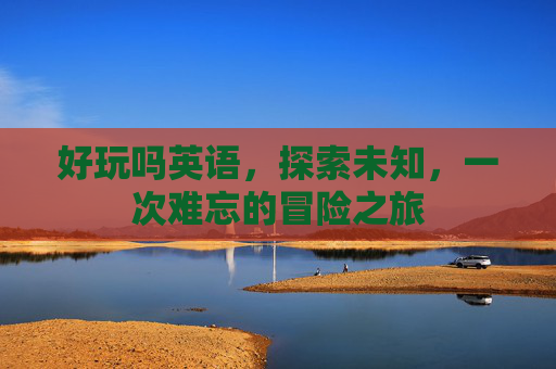 好玩吗英语，探索未知，一次难忘的冒险之旅