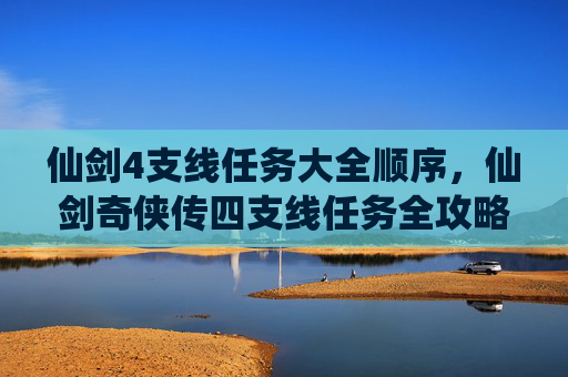 仙剑4支线任务大全顺序,仙剑奇侠传四支线任务全攻略,揭开隐藏的故事篇章 仙剑4支线任务大全顺序,仙剑奇侠传四支线任务全攻略,揭开隐藏的故事篇章