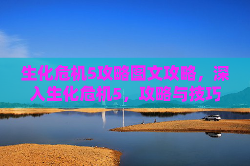 生化危机5攻略图文攻略,深入生化危机5,攻略与技巧全解析 生化危机5攻略图文攻略,深入生化危机5,攻略与技巧全解析