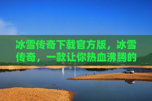 冰雪传奇下载官方版,冰雪传奇,一款让你热血沸腾的手游攻略 冰雪传奇下载官方版,冰雪传奇,一款让你热血沸腾的手游攻略