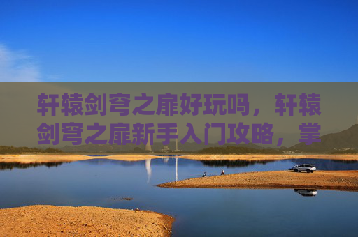 轩辕剑穹之扉好玩吗,轩辕剑穹之扉新手入门攻略,掌握关键技巧,轻松驾驭游戏世界 轩辕剑穹之扉好玩吗,轩辕剑穹之扉新手入门攻略,掌握关键技巧,轻松驾驭游戏世界
