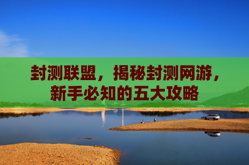 封测联盟，揭秘封测网游，新手必知的五大攻略