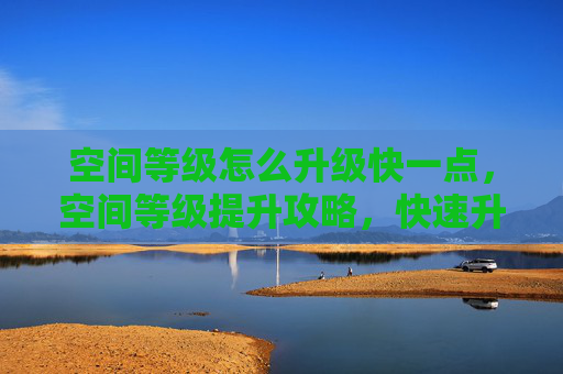 空间等级怎么升级快一点,空间等级提升攻略,快速升级你的虚拟空间! 空间等级怎么升级快一点,空间等级提升攻略,快速升级你的虚拟空间!