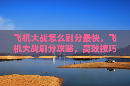 飞机大战怎么刷分最快，飞机大战刷分攻略，高效技巧与策略