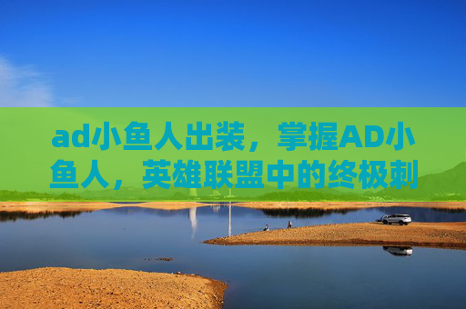 ad小鱼人出装，掌握AD小鱼人，英雄联盟中的终极刺客