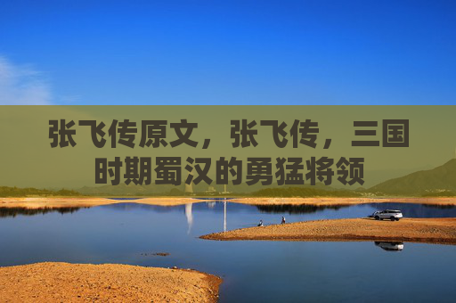 张飞传原文，张飞传，三国时期蜀汉的勇猛将领