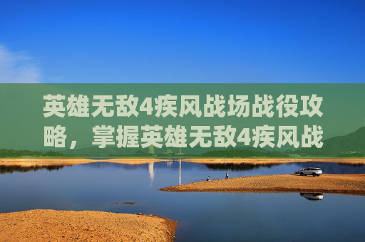 英雄无敌4疾风战场战役攻略,掌握英雄无敌4疾风战场的战术与策略 英雄无敌4疾风战场战役攻略,掌握英雄无敌4疾风战场的战术与策略