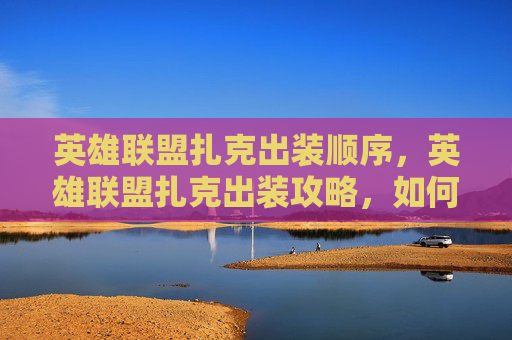 英雄联盟扎克出装顺序，英雄联盟扎克出装攻略，如何打造最强战斗装备