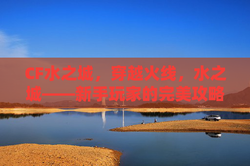 CF水之城，穿越火线，水之城——新手玩家的完美攻略