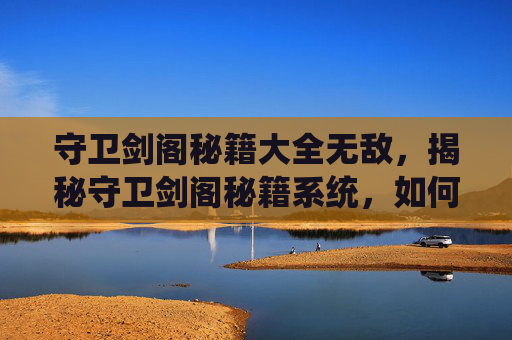 守卫剑阁秘籍大全无敌,揭秘守卫剑阁秘籍系统,如何高效提升角色实力 守卫剑阁秘籍大全无敌,揭秘守卫剑阁秘籍系统,如何高效提升角色实力