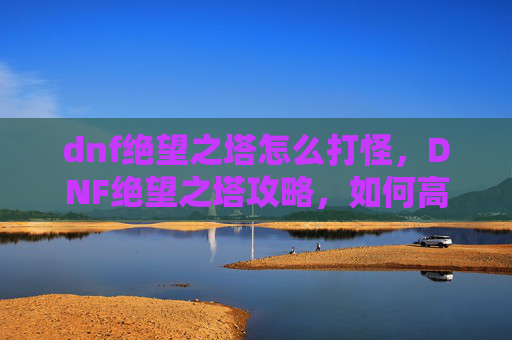 dnf绝望之塔怎么打怪，DNF绝望之塔攻略，如何高效通关