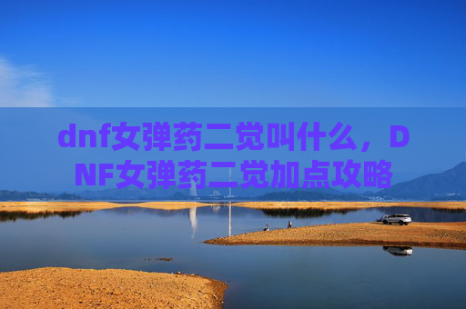 dnf女弹药二觉叫什么，DNF女弹药二觉加点攻略