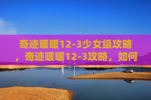 奇迹暖暖12-3少女级攻略，奇迹暖暖12-3攻略，如何高效通关？