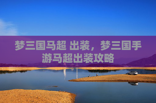 梦三国马超 出装,梦三国手游马超出装攻略 梦三国马超 出装,梦三国手游马超出装攻略
