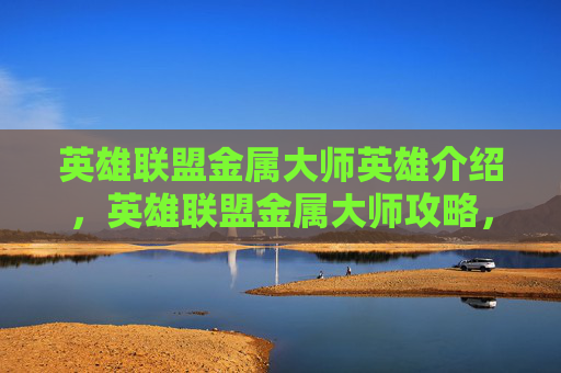 英雄联盟金属大师英雄介绍,英雄联盟金属大师攻略,掌握技巧与策略,成为战场上的不败王者 英雄联盟金属大师英雄介绍,英雄联盟金属大师攻略,掌握技巧与策略,成为战场上的不败王者