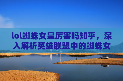 lol蜘蛛女皇厉害吗知乎，深入解析英雄联盟中的蜘蛛女皇——卡莉斯塔·安库·艾瑞莉娅