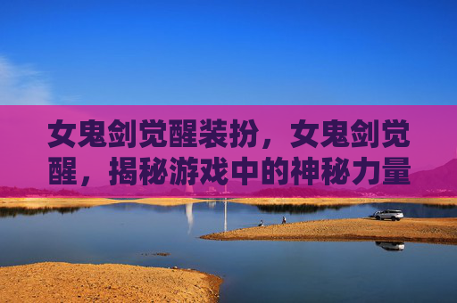 女鬼剑觉醒装扮,女鬼剑觉醒,揭秘游戏中的神秘力量 女鬼剑觉醒装扮,女鬼剑觉醒,揭秘游戏中的神秘力量