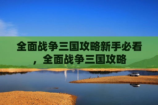 全面战争三国攻略新手必看,全面战争三国攻略 全面战争三国攻略新手必看,全面战争三国攻略
