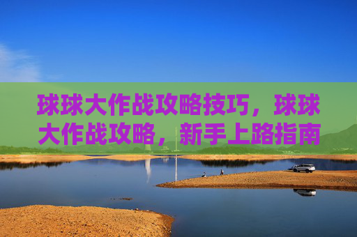 球球大作战攻略技巧,球球大作战攻略,新手上路指南 球球大作战攻略技巧,球球大作战攻略,新手上路指南