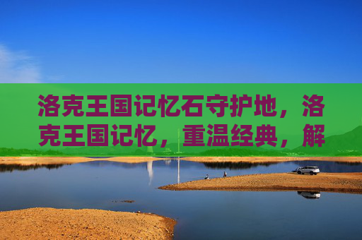 洛克王国记忆石守护地,洛克王国记忆,重温经典,解锁回忆 洛克王国记忆石守护地,洛克王国记忆,重温经典,解锁回忆