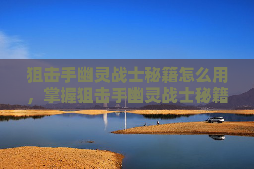 狙击手幽灵战士秘籍怎么用,掌握狙击手幽灵战士秘籍,成为游戏中的终极杀手! 狙击手幽灵战士秘籍怎么用,掌握狙击手幽灵战士秘籍,成为游戏中的终极杀手!