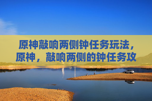 原神敲响两侧钟任务玩法,原神,敲响两侧的钟任务攻略 原神敲响两侧钟任务玩法,原神,敲响两侧的钟任务攻略